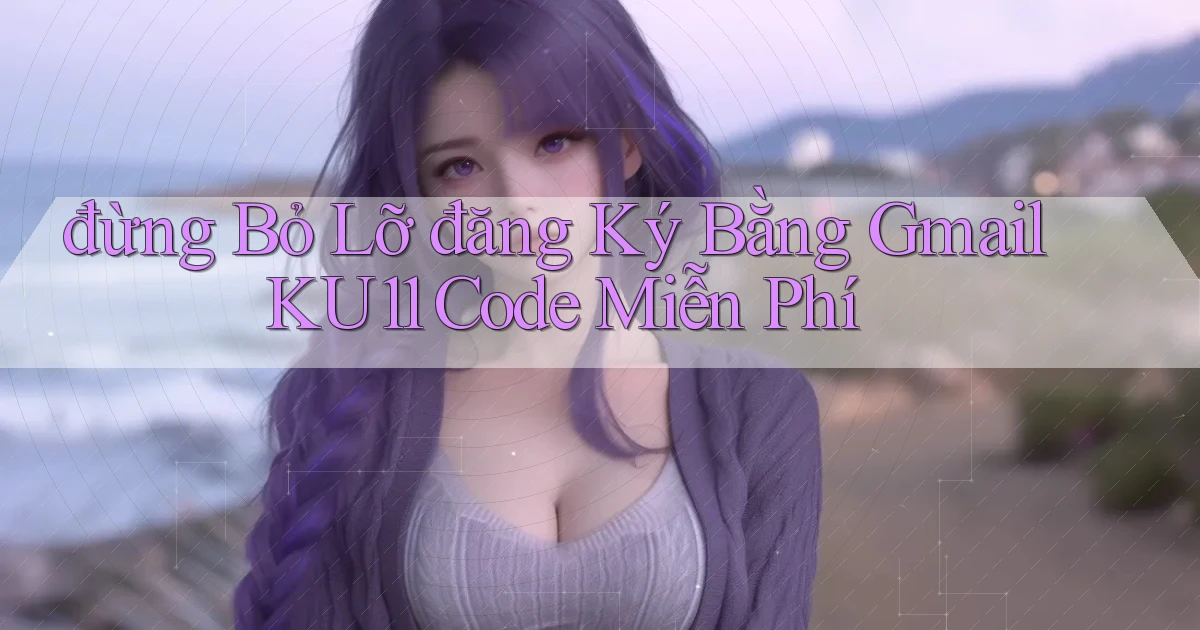 đừng bỏ lỡ đăng ký bằng gmail ku11 code miễn phí