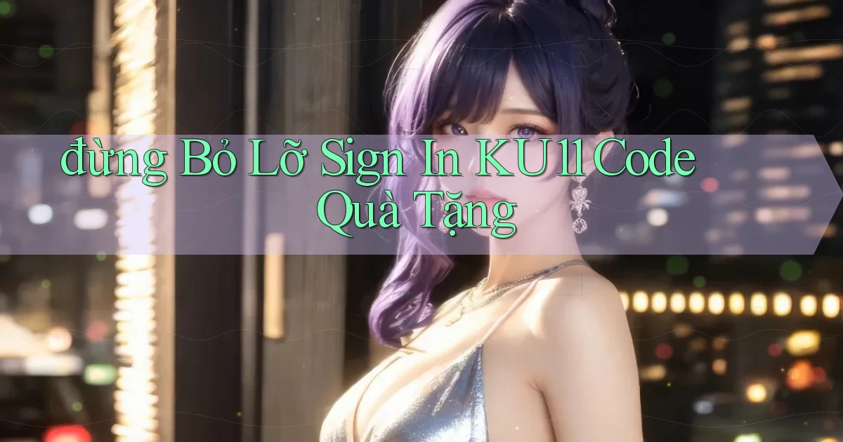 đừng bỏ lỡ sign in ku11 code quà tặng