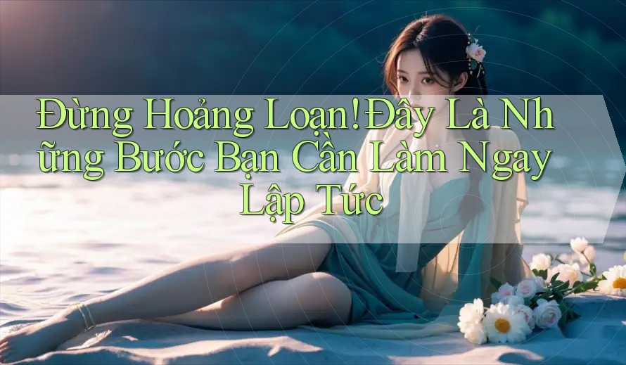 Đừng Hoảng Loạn! Đây Là Những Bước Bạn Cần Làm Ngay Lập Tức Đừng Hoảng Loạn! Đây Là Những Bước Bạn Cần Làm Ngay Lập Tức