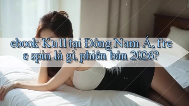 ebook Ku11 tại Đông Nam Á, free spin là gì, phiên bản 2026
