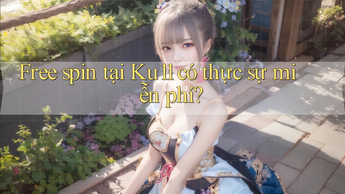 Free spin tại Ku11 có thực sự miễn phí? Free spin tại Ku11 có thực sự miễn phí?