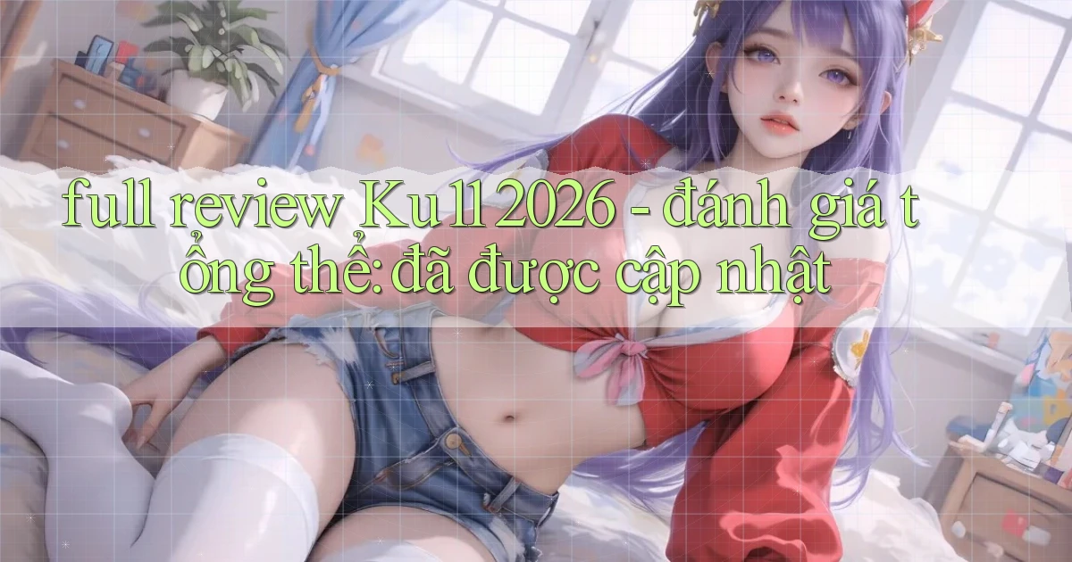 full review Ku11 2026   đánh giá tổng thể đã được cập nhật