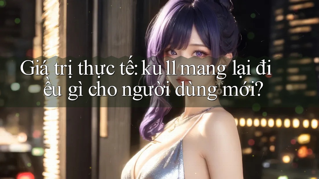 Giá trị thực tế: ku11 mang lại điều gì cho người dùng mới? Giá trị thực tế: ku11 mang lại điều gì cho người dùng mới?