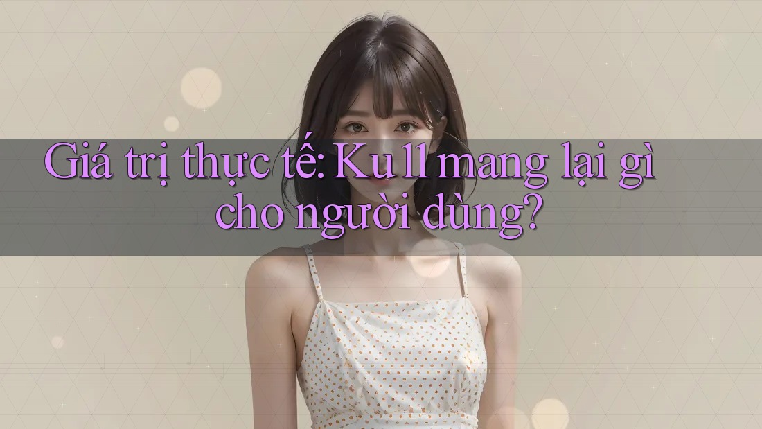 Giá trị thực tế: Ku11 mang lại gì cho người dùng? Giá trị thực tế: Ku11 mang lại gì cho người dùng?
