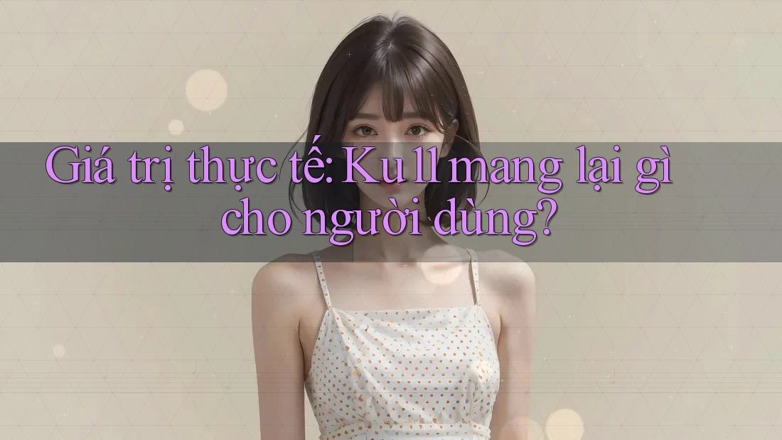 Giá trị thực tế: Ku11 mang lại gì cho người dùng? Giá trị thực tế: Ku11 mang lại gì cho người dùng?