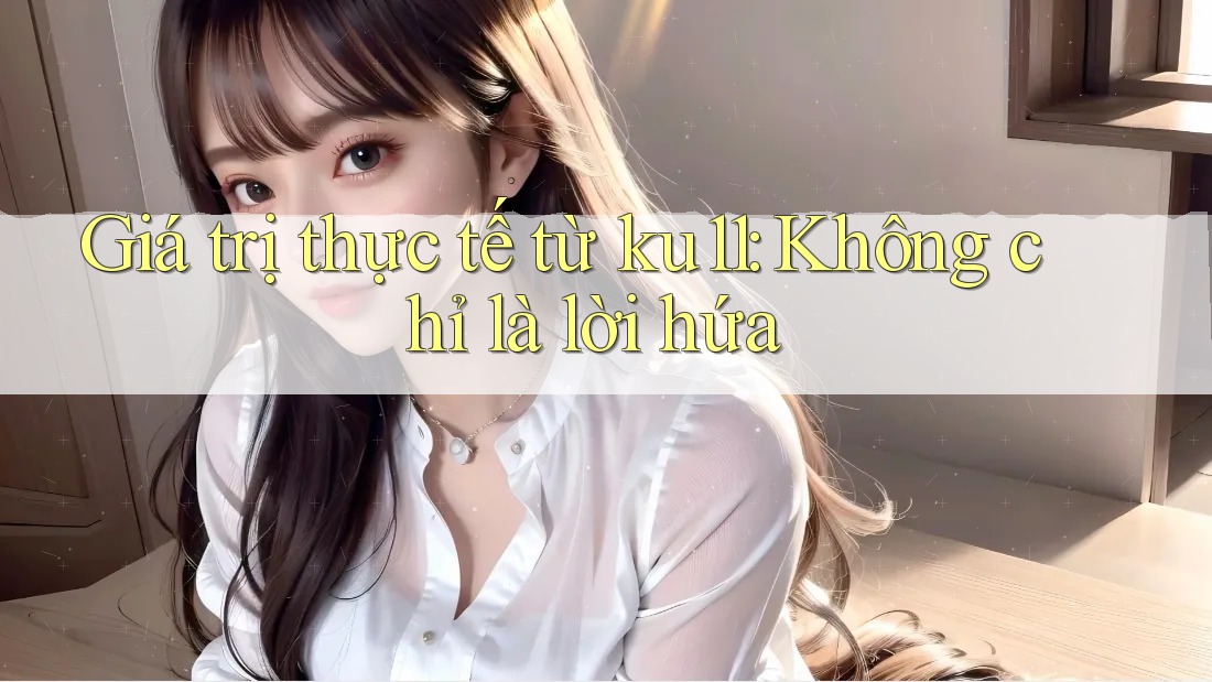 Giá trị thực tế từ ku11: Không chỉ là lời hứa Giá trị thực tế từ ku11: Không chỉ là lời hứa