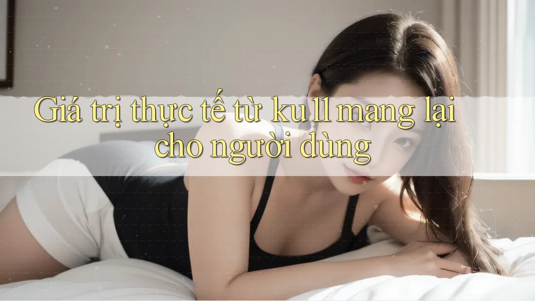 Giá trị thực tế từ ku11 mang lại cho người dùng Giá trị thực tế từ ku11 mang lại cho người dùng