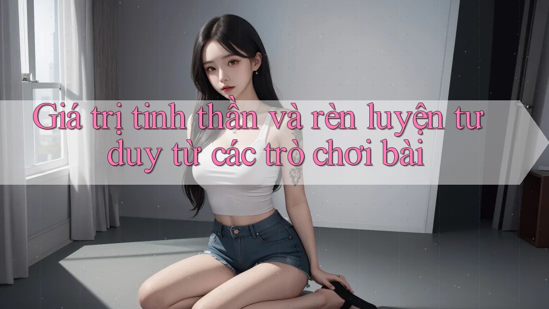 Giá trị tinh thần và rèn luyện tư duy từ các trò chơi bài Giá trị tinh thần và rèn luyện tư duy từ các trò chơi bài