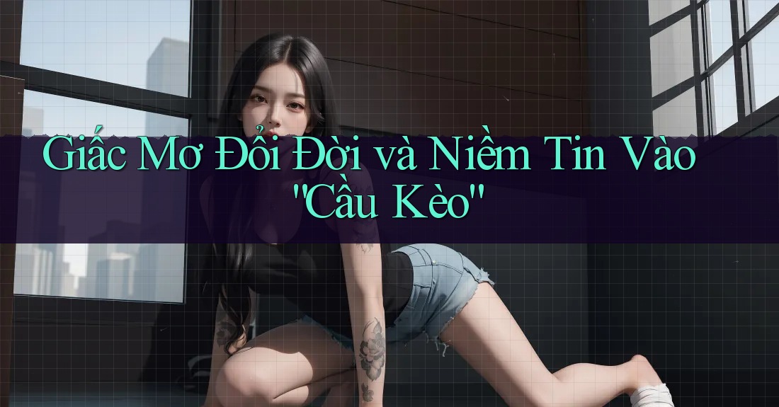 Giấc Mơ Đổi Đời và Niềm Tin Vào “Cầu Kèo” Giấc Mơ Đổi Đời và Niềm Tin Vào “Cầu Kèo”