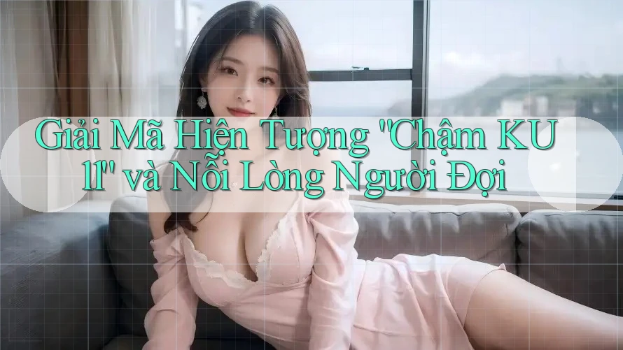 Giải Mã Hiện Tượng “Chậm KU11” và Nỗi Lòng Người Đợi Giải Mã Hiện Tượng “Chậm KU11” và Nỗi Lòng Người Đợi