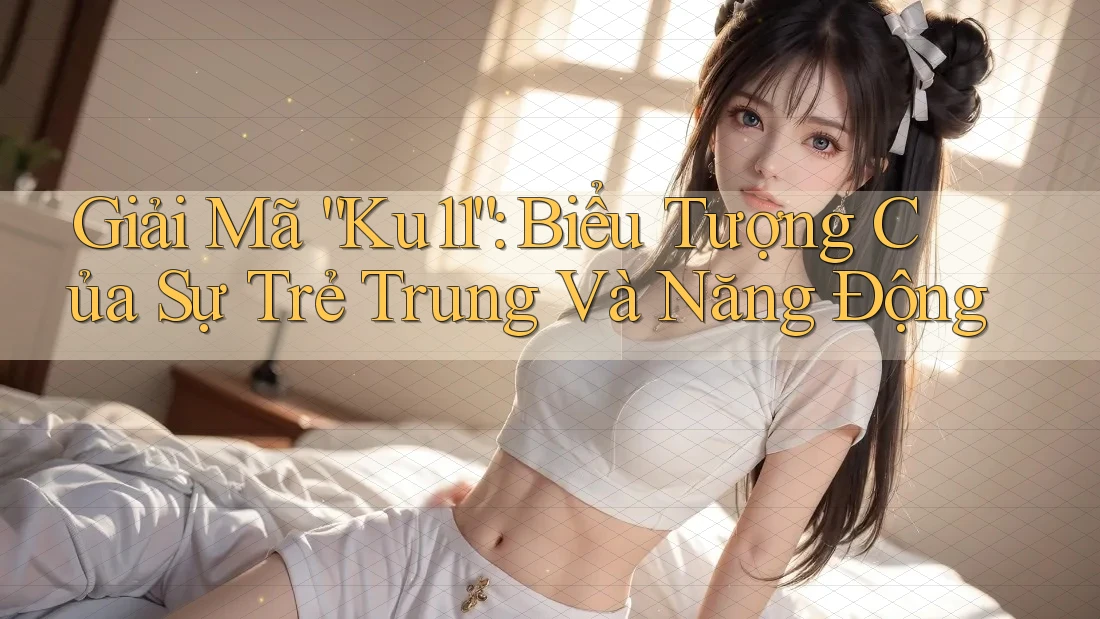 Giải Mã “Ku11”: Biểu Tượng Của Sự Trẻ Trung Và Năng Động Giải Mã “Ku11”: Biểu Tượng Của Sự Trẻ Trung Và Năng Động