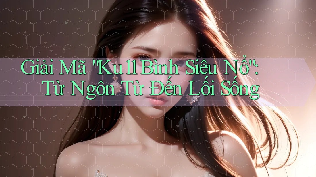 Giải Mã “Ku11 Bình Siêu Nổ”: Từ Ngôn Từ Đến Lối Sống Giải Mã “Ku11 Bình Siêu Nổ”: Từ Ngôn Từ Đến Lối Sống