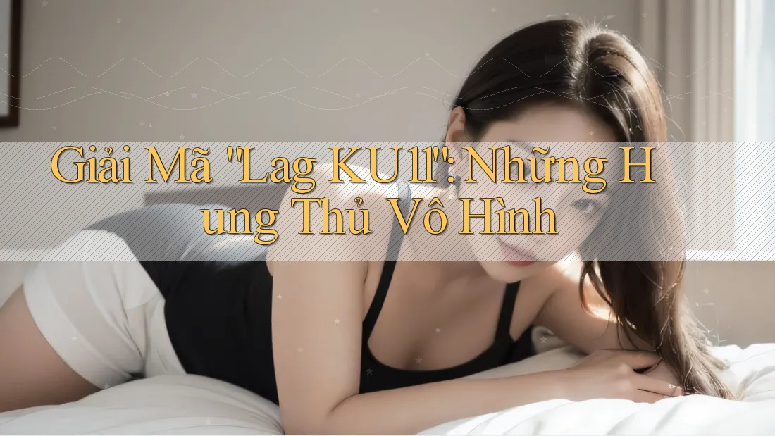 Giải Mã “Lag KU11”: Những Hung Thủ Vô Hình Giải Mã “Lag KU11”: Những Hung Thủ Vô Hình