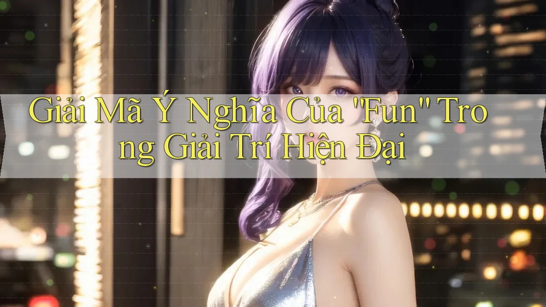 Giải Mã Ý Nghĩa Của “Fun” Trong Giải Trí Hiện Đại Giải Mã Ý Nghĩa Của “Fun” Trong Giải Trí Hiện Đại