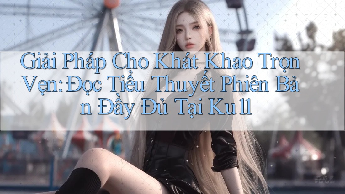 Giải Pháp Cho Khát Khao Trọn Vẹn: Đọc Tiểu Thuyết Phiên Bản Đầy Đủ Tại Ku11 Giải Pháp Cho Khát Khao Trọn Vẹn: Đọc Tiểu Thuyết Phiên Bản Đầy Đủ Tại Ku11