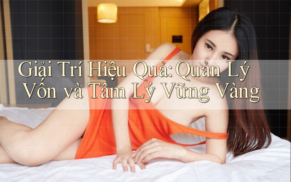 Giải Trí Hiệu Quả: Quản Lý Vốn và Tâm Lý Vững Vàng Giải Trí Hiệu Quả: Quản Lý Vốn và Tâm Lý Vững Vàng