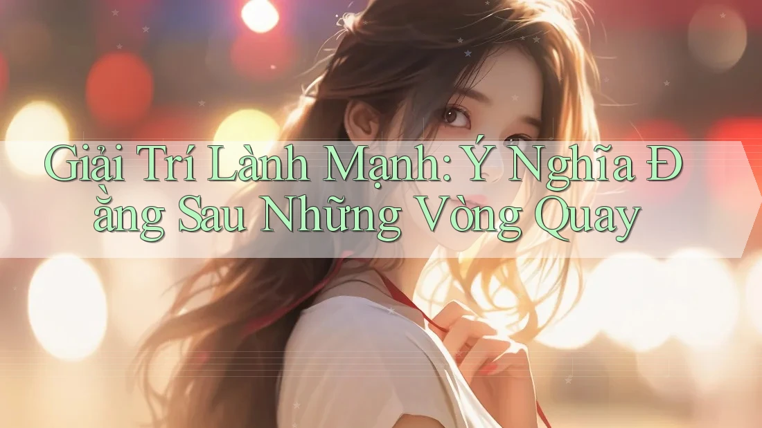 Giải Trí Lành Mạnh: Ý Nghĩa Đằng Sau Những Vòng Quay