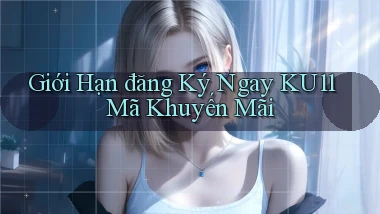 giới hạn đăng ký ngay ku11 mã khuyến mãi