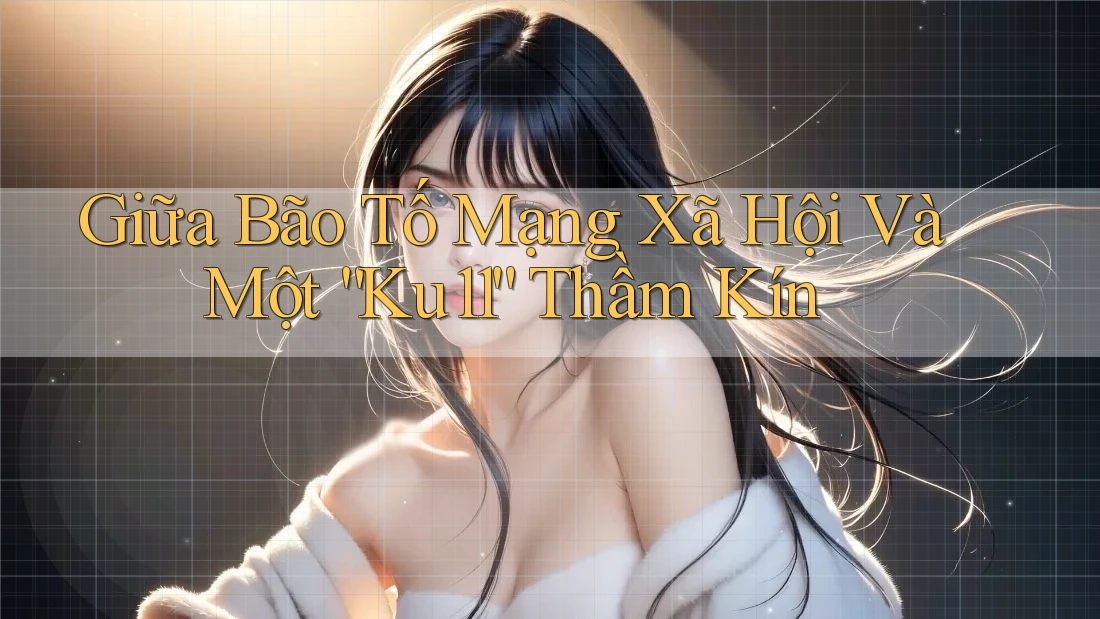 Giữa Bão Tố Mạng Xã Hội Và Một “Ku11” Thầm Kín