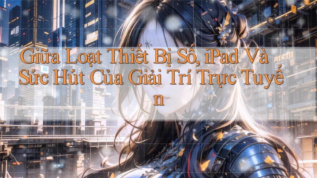Giữa Loạt Thiết Bị Số, iPad Và Sức Hút Của Giải Trí Trực Tuyến Giữa Loạt Thiết Bị Số, iPad Và Sức Hút Của Giải Trí Trực Tuyến