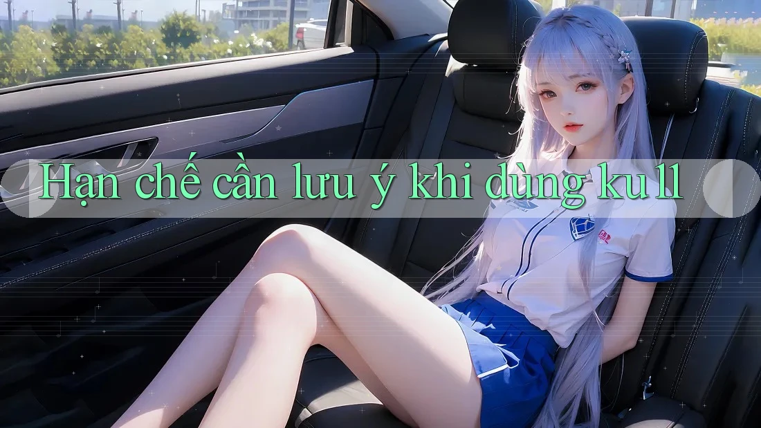 Hạn chế cần lưu ý khi dùng ku11 Hạn chế cần lưu ý khi dùng ku11