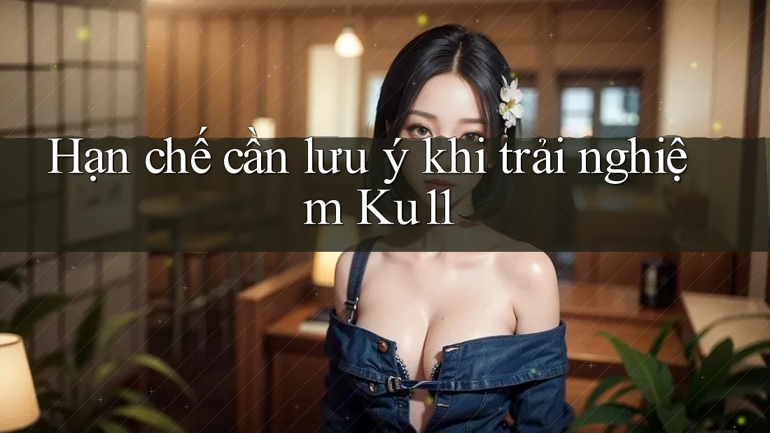 Hạn chế cần lưu ý khi trải nghiệm Ku11