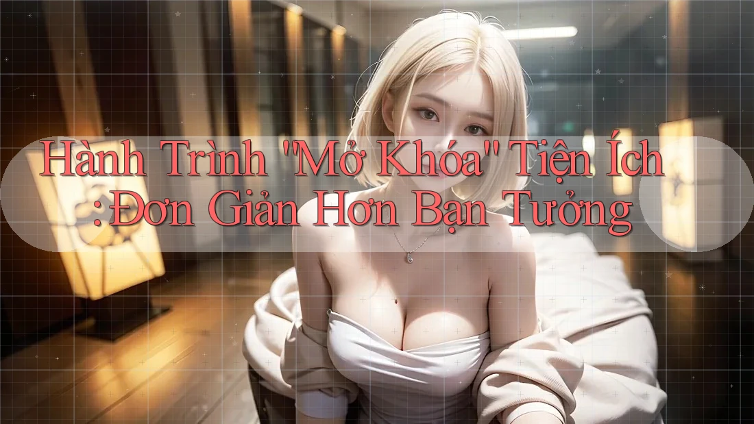 Hành Trình “Mở Khóa” Tiện Ích: Đơn Giản Hơn Bạn Tưởng Hành Trình “Mở Khóa” Tiện Ích: Đơn Giản Hơn Bạn Tưởng