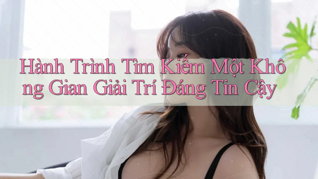 Hành Trình Tìm Kiếm Một Không Gian Giải Trí Đáng Tin Cậy