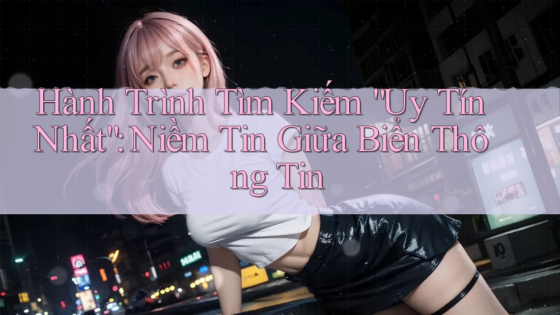 Hành Trình Tìm Kiếm “Uy Tín Nhất”: Niềm Tin Giữa Biển Thông Tin Hành Trình Tìm Kiếm “Uy Tín Nhất”: Niềm Tin Giữa Biển Thông Tin