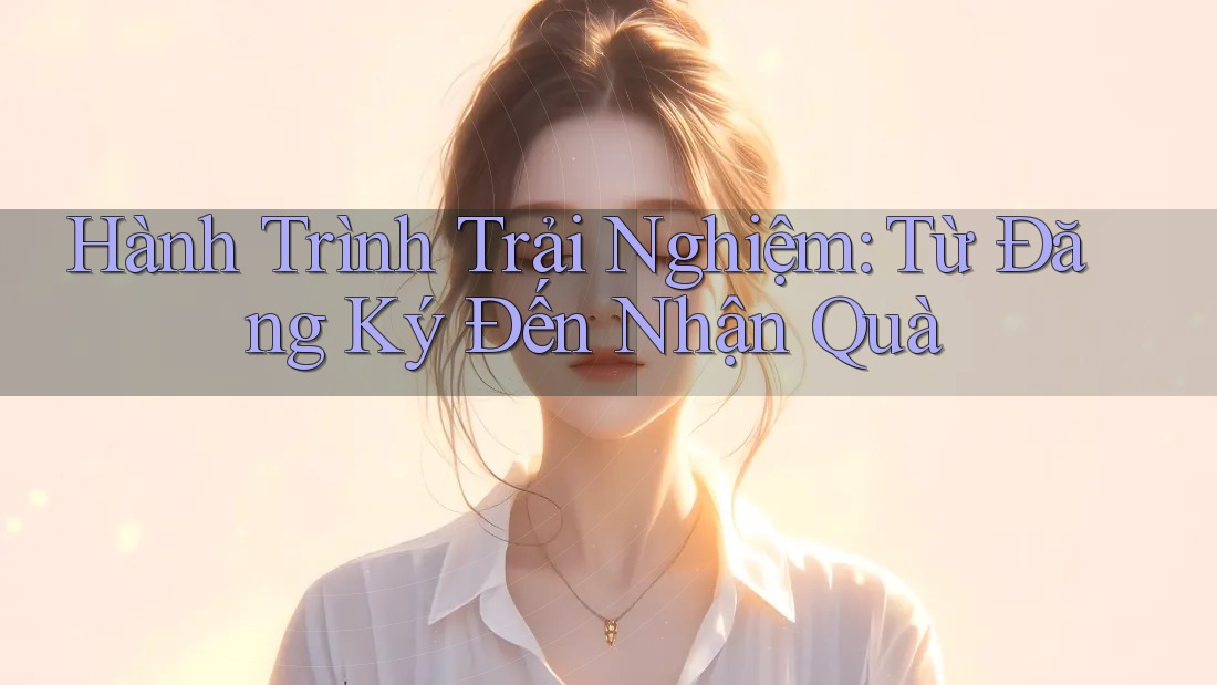 Hành Trình Trải Nghiệm: Từ Đăng Ký Đến Nhận Quà Hành Trình Trải Nghiệm: Từ Đăng Ký Đến Nhận Quà