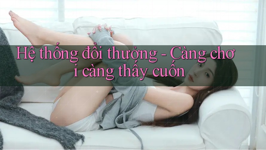 Hệ thống đổi thưởng - Càng chơi càng thấy cuốn Hệ thống đổi thưởng - Càng chơi càng thấy cuốn