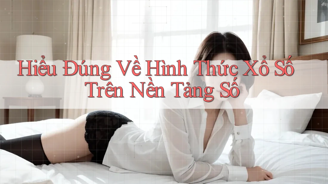 Hiểu Đúng Về Hình Thức Xổ Số Trên Nền Tảng Số