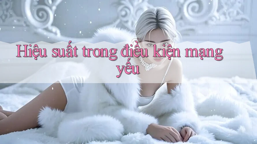 Hiệu suất trong điều kiện mạng yếu