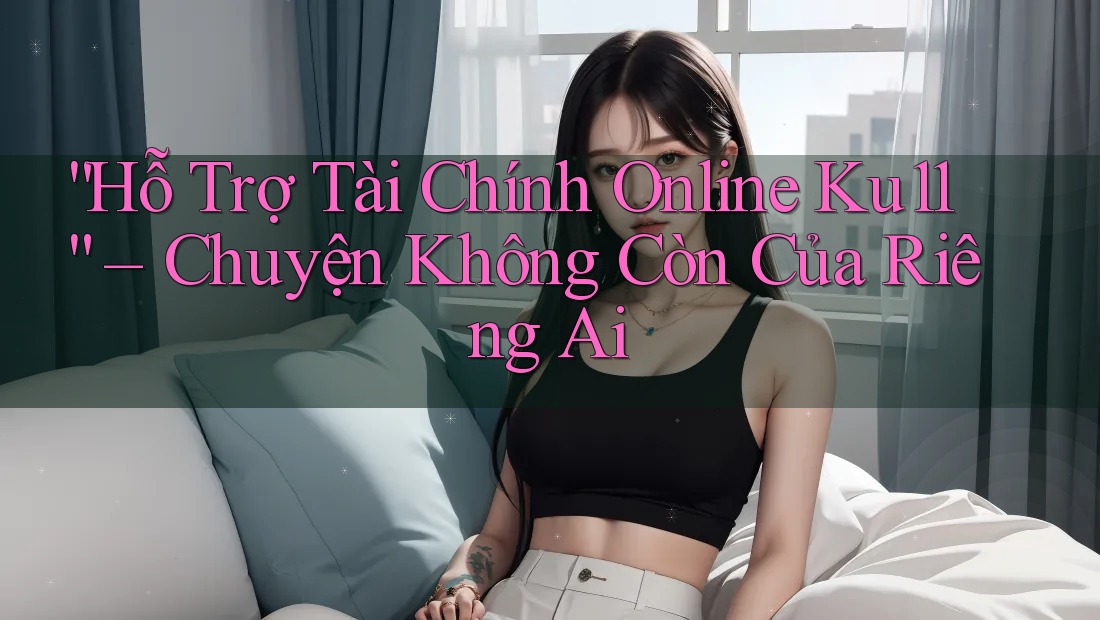 “Hỗ Trợ Tài Chính Online Ku11” – Chuyện Không Còn Của Riêng Ai “Hỗ Trợ Tài Chính Online Ku11” – Chuyện Không Còn Của Riêng Ai