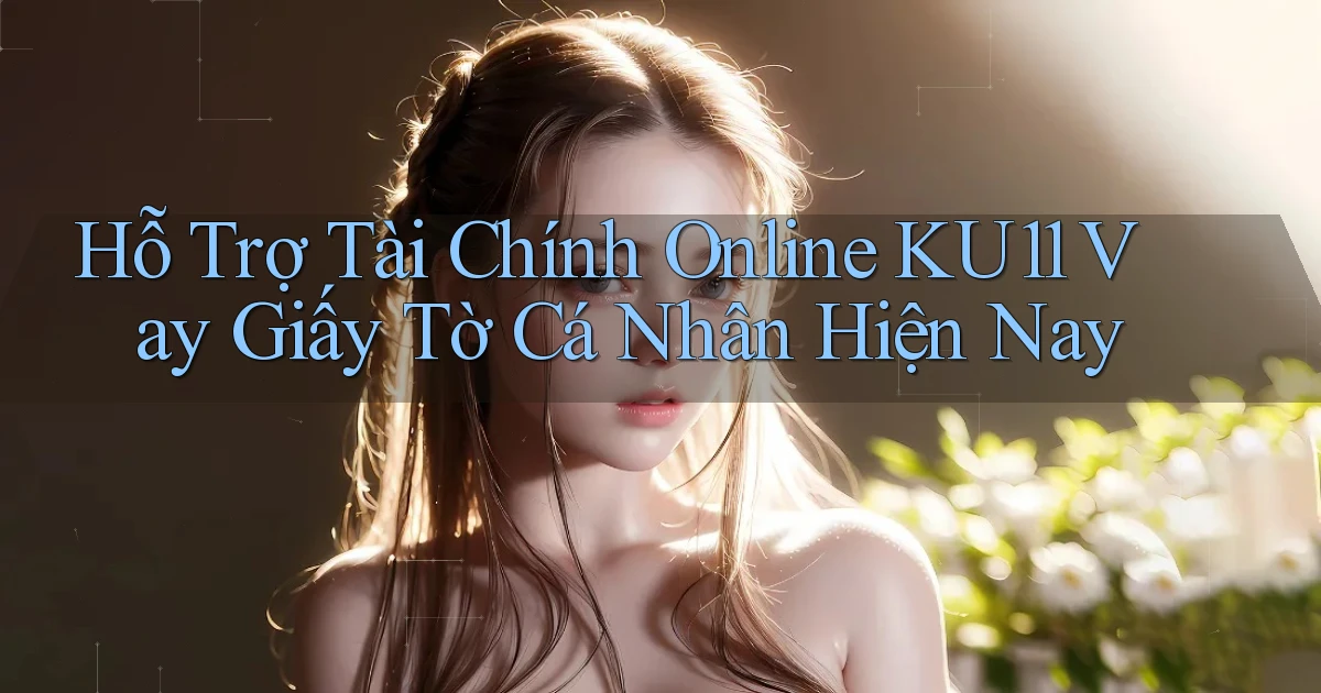 hỗ trợ tài chính online ku11 vay giấy tờ cá nhân hiện nay