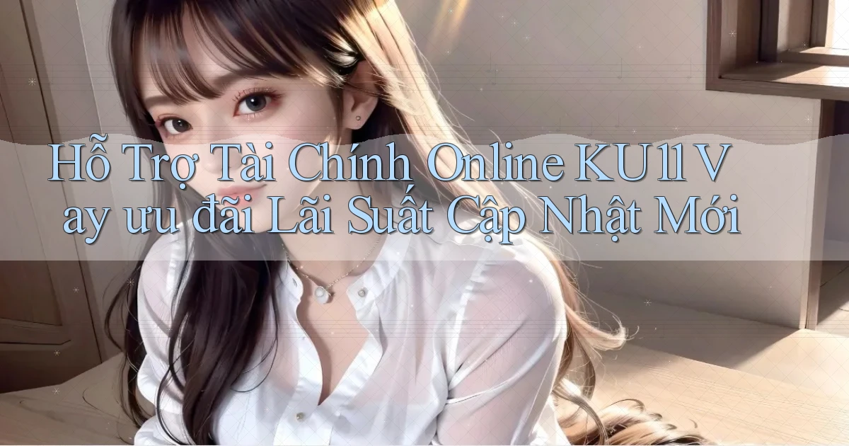 hỗ trợ tài chính online ku11 vay ưu đãi lãi suất cập nhật mới
