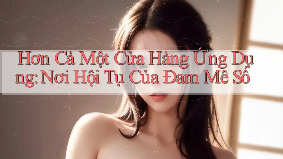 Hơn Cả Một Cửa Hàng Ứng Dụng: Nơi Hội Tụ Của Đam Mê Số Hơn Cả Một Cửa Hàng Ứng Dụng: Nơi Hội Tụ Của Đam Mê Số