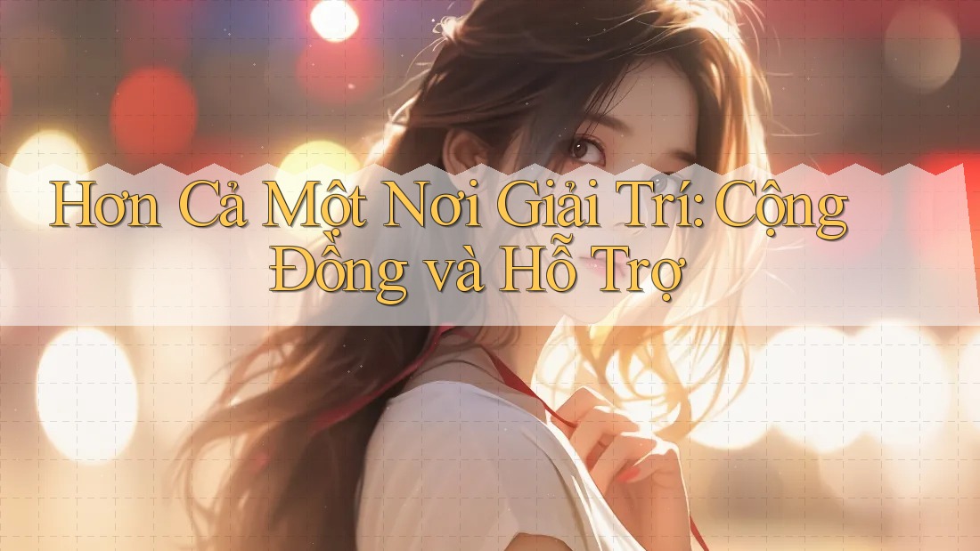 Hơn Cả Một Nơi Giải Trí: Cộng Đồng và Hỗ Trợ Hơn Cả Một Nơi Giải Trí: Cộng Đồng và Hỗ Trợ