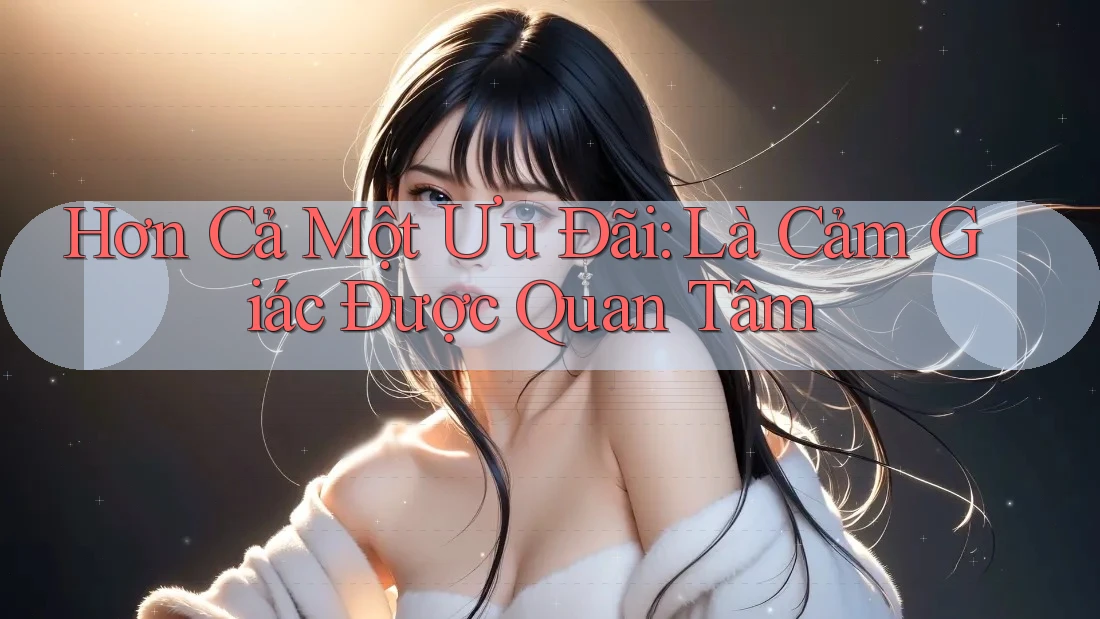 Hơn Cả Một Ưu Đãi: Là Cảm Giác Được Quan Tâm
