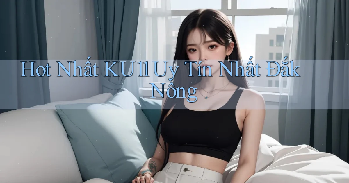 hot nhất ku11 uy tín nhất Đắk Nông