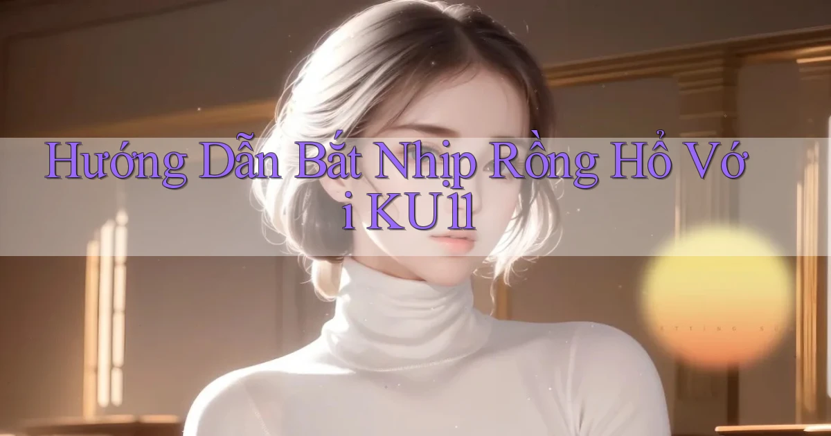 hướng dẫn bắt nhịp rồng hổ với ku11