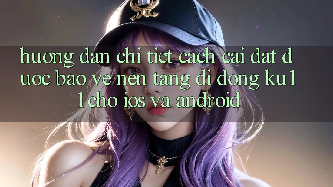 Hướng Dẫn Chi Tiết Cách Cài đặt Được bảo vệ Nền tảng di động Ku11 Cho iOS và Android