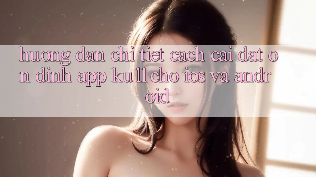 Hướng Dẫn Chi Tiết Cách Cài đặt Ổn định App Ku11 Cho iOS và Android Hướng Dẫn Chi Tiết Cách Cài đặt Ổn định App Ku11 Cho iOS và Android