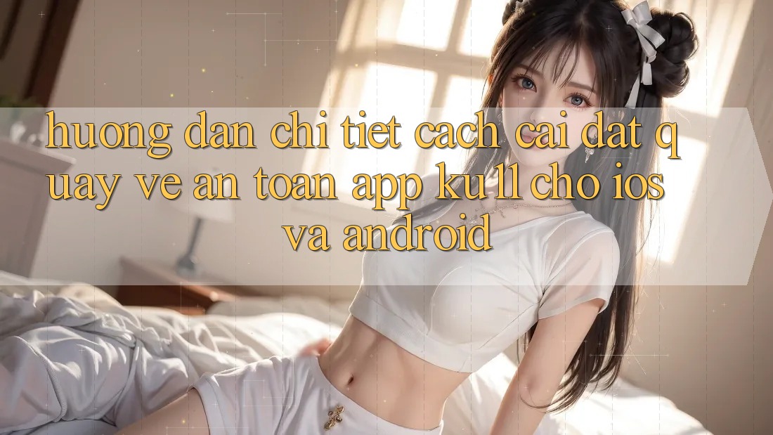 Hướng Dẫn Chi Tiết Cách Cài đặt quay về An Toàn App Ku11 Cho iOS và Android Hướng Dẫn Chi Tiết Cách Cài đặt quay về An Toàn App Ku11 Cho iOS và Android
