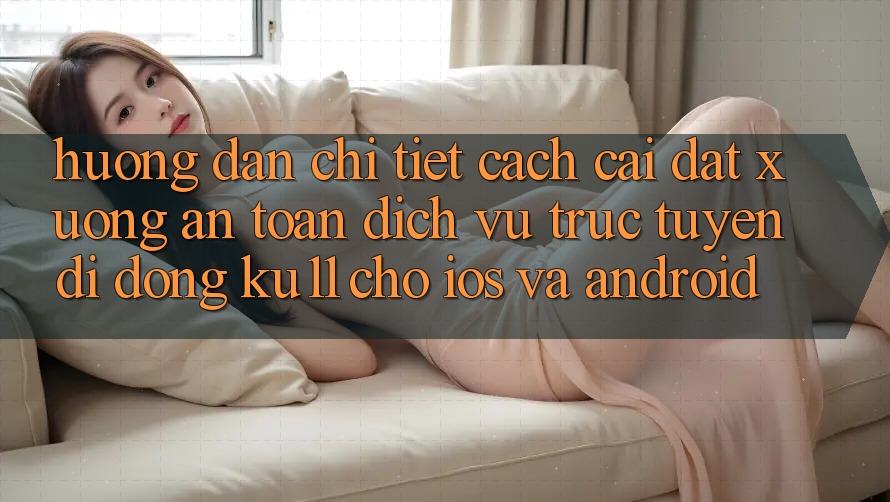 Hướng Dẫn Chi Tiết Cách Cài đặt Xuống An Toàn Dịch vụ trực tuyến di động Ku11 Cho iOS và Android Hướng Dẫn Chi Tiết Cách Cài đặt Xuống An Toàn Dịch vụ trực tuyến di động Ku11 Cho iOS và Android