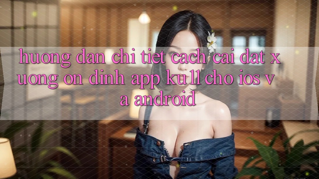 Hướng Dẫn Chi Tiết Cách Cài đặt Xuống Ổn định App Ku11 Cho iOS và Android