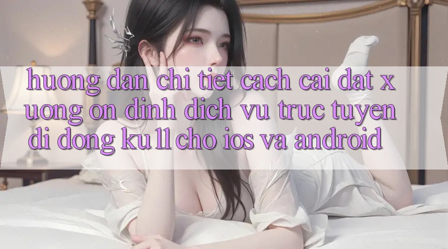 Hướng Dẫn Chi Tiết Cách Cài đặt Xuống Ổn định Dịch vụ trực tuyến di động Ku11 Cho iOS và Android Hướng Dẫn Chi Tiết Cách Cài đặt Xuống Ổn định Dịch vụ trực tuyến di động Ku11 Cho iOS và Android