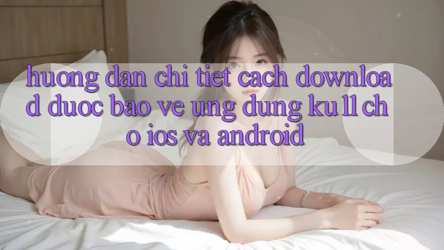 Hướng dẫn Chi Tiết Cách Download Được bảo vệ Ứng dụng Ku11 Cho iOS và Android