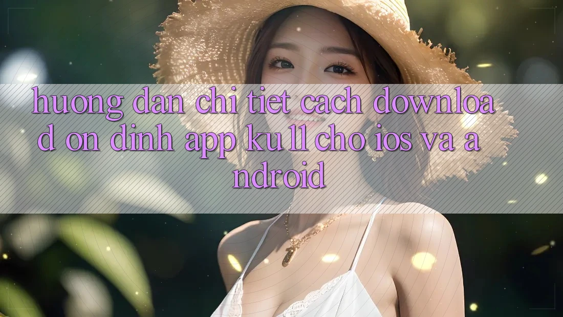 Hướng Dẫn Chi Tiết Cách Download Ổn định App Ku11 Cho iOS và Android Hướng Dẫn Chi Tiết Cách Download Ổn định App Ku11 Cho iOS và Android