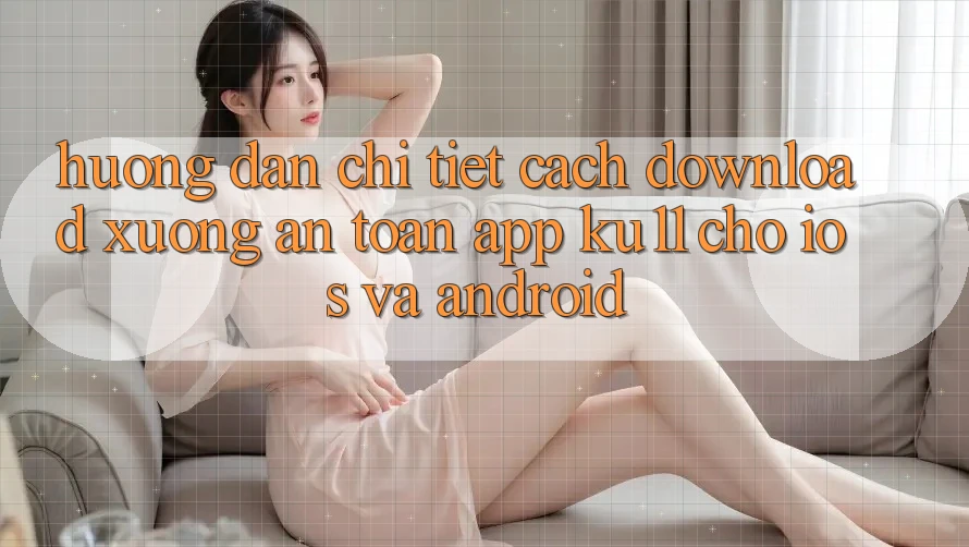 Hướng Dẫn Chi Tiết Cách Download Xuống An toàn App Ku11 Cho iOS và Android